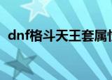 dnf格斗天王套属性pVp（dnf格斗天王套）