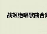 战姬绝唱歌曲合集下载（战姬绝唱歌曲）