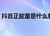 抖音正能量是什么意思（正能量是什么意思）