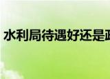 水利局待遇好还是政府待遇好（水利局待遇）
