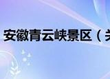 安徽青云峡景区（关于安徽青云峡景区介绍）