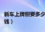 新车上牌照要多少钱大概（新车上牌照要多少钱）