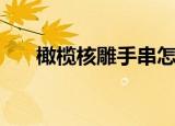 橄榄核雕手串怎么盘玩正确（橄榄胡）