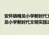 安怀镇梅龙小学新时代文明实践志愿服务队（关于安怀镇梅龙小学新时代文明实践志愿服务队介绍）