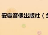 安徽音像出版社（关于安徽音像出版社介绍）