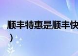 顺丰特惠是顺丰快递吗（顺丰特惠是什么意思）