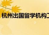 杭州出国留学机构工作（杭州出国留学机构）