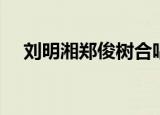 刘明湘郑俊树合唱歌曲（刘明湘郑俊树）