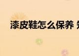 漆皮鞋怎么保养 知乎（漆皮鞋怎么保养）