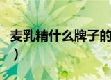 麦乳精什么牌子的好喝（麦乳精什么牌子的好）