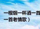 一根烟一杯酒一首老情歌歌词（一根烟一杯酒一首老情歌）