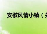 安徽风情小镇（关于安徽风情小镇介绍）
