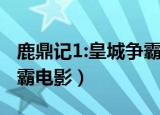 鹿鼎记1:皇城争霸 电影在线（鹿鼎记1皇城争霸电影）
