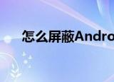 怎么屏蔽Android手机广告的三种方法