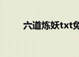 六道炼妖txt免费下载（六道炼妖）