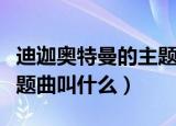迪迦奥特曼的主题曲叫什么名（迪迦奥特曼主题曲叫什么）
