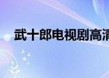 武十郎电视剧高清在线（武十郎 电视剧）