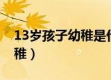 13岁孩子幼稚是什么原因（13岁的女儿很幼稚）