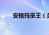 安格玛巫王（关于安格玛巫王介绍）