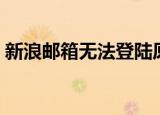 新浪邮箱无法登陆原因（新浪邮箱无法登陆）
