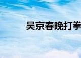吴京春晚打拳表情包（吴京春晚）