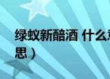 绿蚁新醅酒 什么意思（绿蚁新醅酒是什么意思）