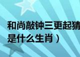 和尚敲钟三更起猜什么生肖（和尚敲钟三更起是什么生肖）