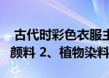  古代时彩色衣服主要靠什么来染色的1、化学颜料 2、植物染料