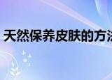 天然保养皮肤的方法（天然美容护肤小窍门）