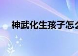 神武化生孩子怎么培养（神武化生孩子）