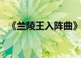 《兰陵王入阵曲》（兰陵王入阵曲完整版）