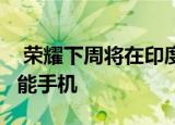  荣耀下周将在印度推出荣耀7系列的第三款智能手机