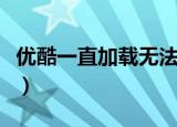 优酷一直加载无法播放（优酷无法加载播放器）