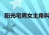 阳光宅男女主角叫什么（阳光宅男女主角）