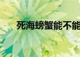 死海螃蟹能不能吃（死海螃蟹能吃吗）