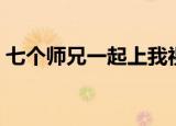 七个师兄一起上我视频（七个师兄一起上我）