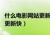 什么电影网站更新快稳定免费（什么电影网站更新快）