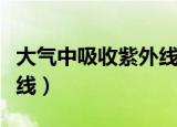 大气中吸收紫外线的气体是（大气中吸收紫外线）