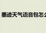 墨迹天气语音包怎么更新（墨迹天气语音包）