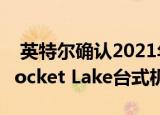  英特尔确认2021年第一季度将推出第11代 Rocket Lake台式机处理器