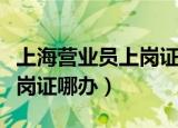 上海营业员上岗证哪办理地址（上海营业员上岗证哪办）