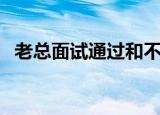 老总面试通过和不通过的表现（老总面试）