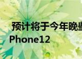  预计将于今年晚些时候推出四种不同型号的iPhone12