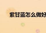紫甘蓝怎么做好吃（甘蓝怎么做好吃）