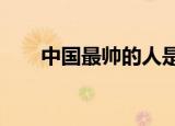 中国最帅的人是谁?（中国最帅的人）