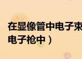 在显像管中电子束的扫描是通过（在显像管的电子枪中）