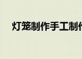 灯笼制作手工制作大全 幼儿园 简单漂亮