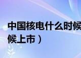 中国核电什么时候上市成功（中国核电什么时候上市）