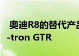  奥迪R8的替代产品有望成为650马力的电动e-tron GTR 