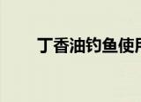 丁香油钓鱼使用方法（丁香油钓鱼）